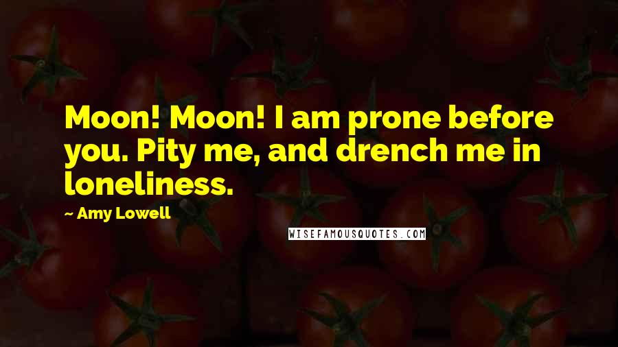 Amy Lowell Quotes: Moon! Moon! I am prone before you. Pity me, and drench me in loneliness.