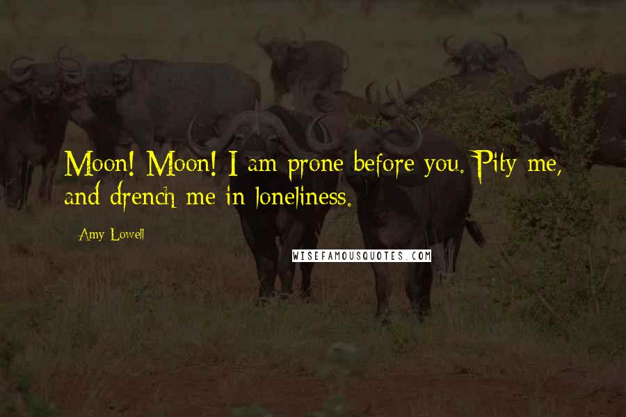 Amy Lowell Quotes: Moon! Moon! I am prone before you. Pity me, and drench me in loneliness.