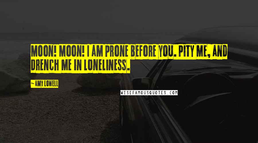 Amy Lowell Quotes: Moon! Moon! I am prone before you. Pity me, and drench me in loneliness.