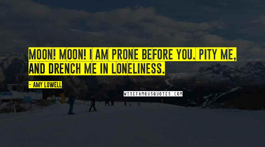 Amy Lowell Quotes: Moon! Moon! I am prone before you. Pity me, and drench me in loneliness.