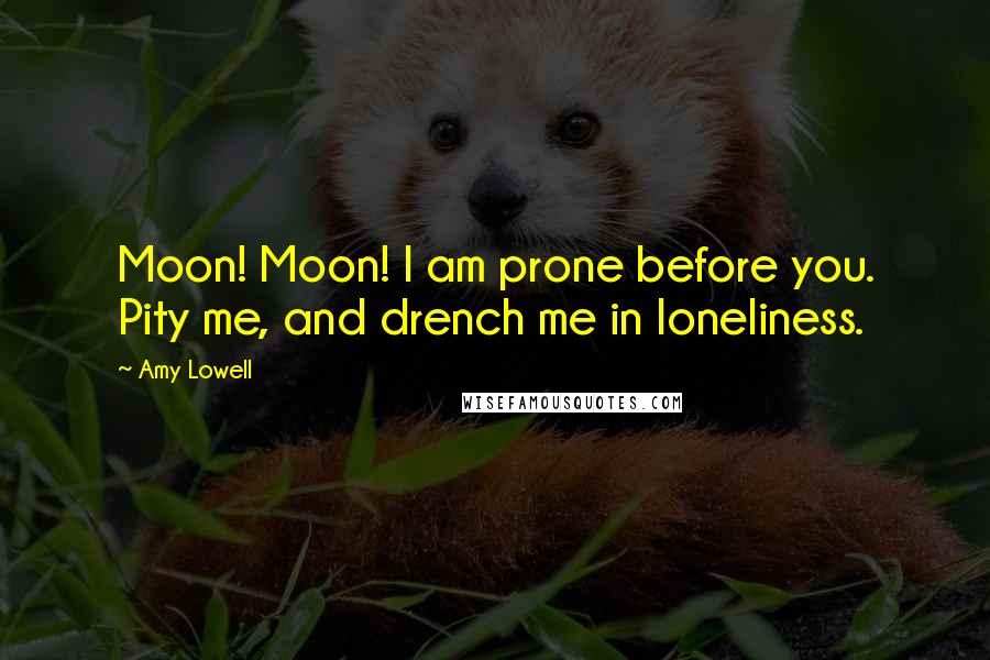 Amy Lowell Quotes: Moon! Moon! I am prone before you. Pity me, and drench me in loneliness.