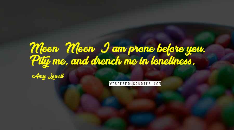 Amy Lowell Quotes: Moon! Moon! I am prone before you. Pity me, and drench me in loneliness.