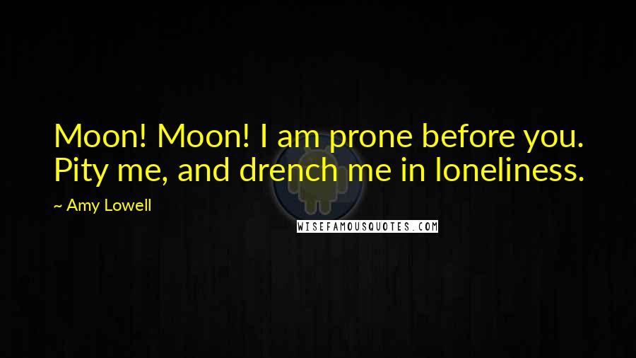 Amy Lowell Quotes: Moon! Moon! I am prone before you. Pity me, and drench me in loneliness.