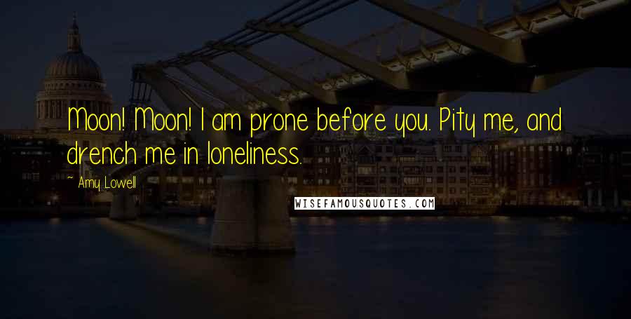 Amy Lowell Quotes: Moon! Moon! I am prone before you. Pity me, and drench me in loneliness.