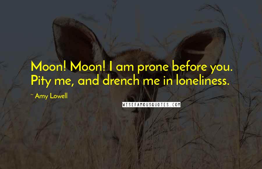 Amy Lowell Quotes: Moon! Moon! I am prone before you. Pity me, and drench me in loneliness.