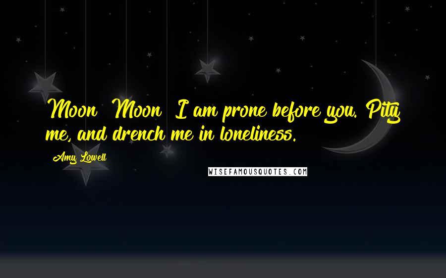 Amy Lowell Quotes: Moon! Moon! I am prone before you. Pity me, and drench me in loneliness.