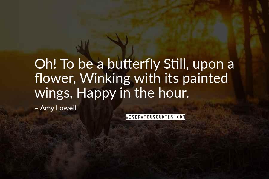 Amy Lowell Quotes: Oh! To be a butterfly Still, upon a flower, Winking with its painted wings, Happy in the hour.