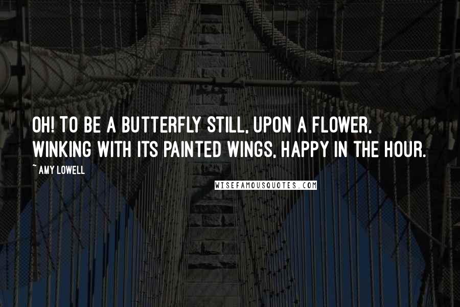 Amy Lowell Quotes: Oh! To be a butterfly Still, upon a flower, Winking with its painted wings, Happy in the hour.