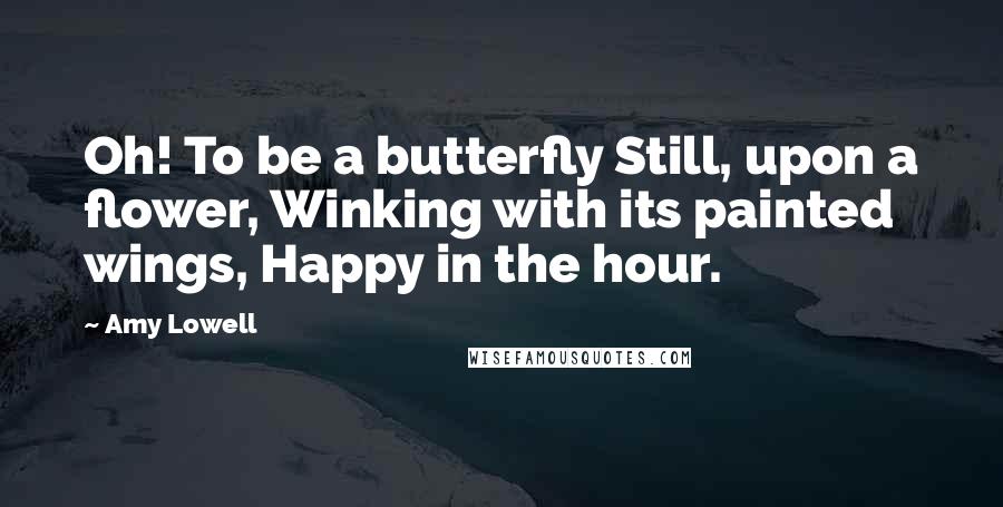 Amy Lowell Quotes: Oh! To be a butterfly Still, upon a flower, Winking with its painted wings, Happy in the hour.