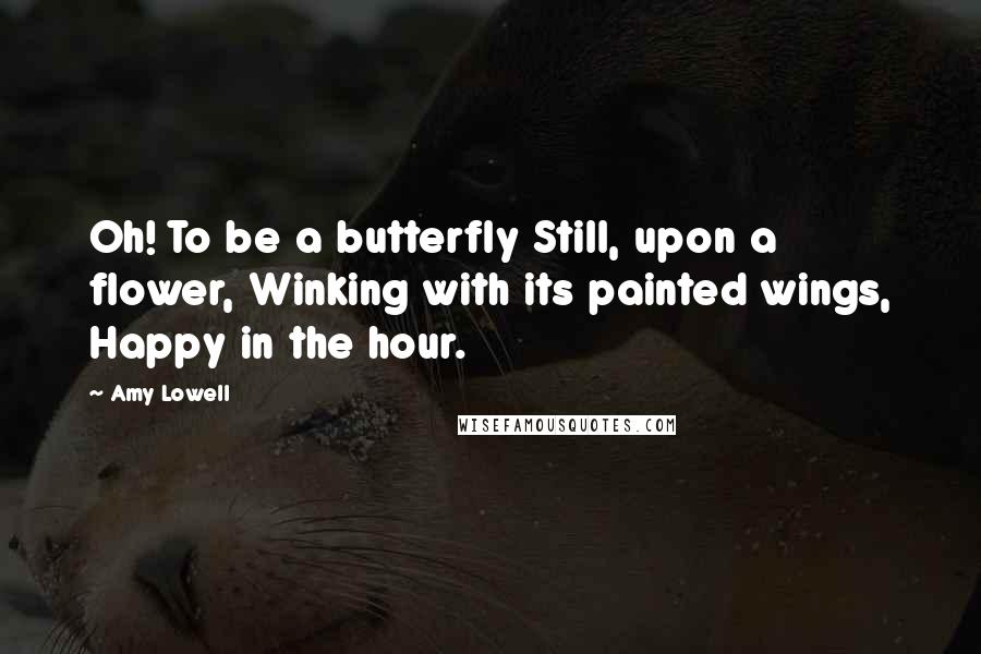 Amy Lowell Quotes: Oh! To be a butterfly Still, upon a flower, Winking with its painted wings, Happy in the hour.