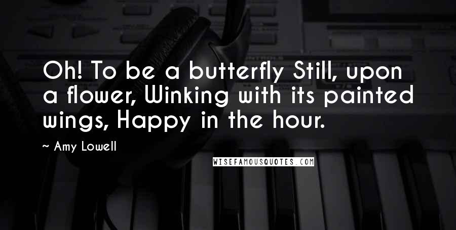 Amy Lowell Quotes: Oh! To be a butterfly Still, upon a flower, Winking with its painted wings, Happy in the hour.