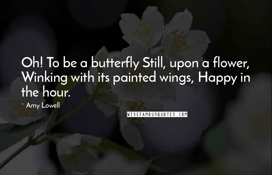 Amy Lowell Quotes: Oh! To be a butterfly Still, upon a flower, Winking with its painted wings, Happy in the hour.