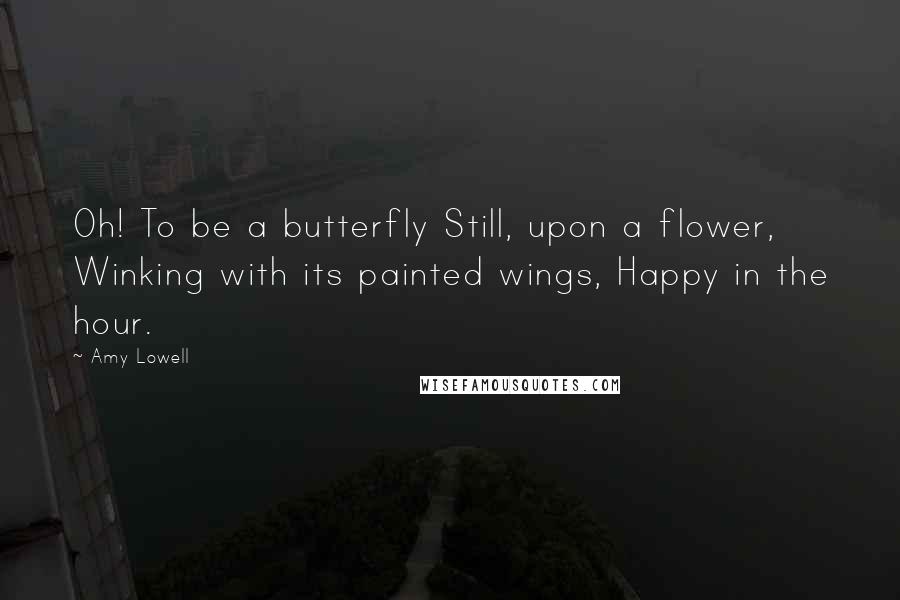 Amy Lowell Quotes: Oh! To be a butterfly Still, upon a flower, Winking with its painted wings, Happy in the hour.