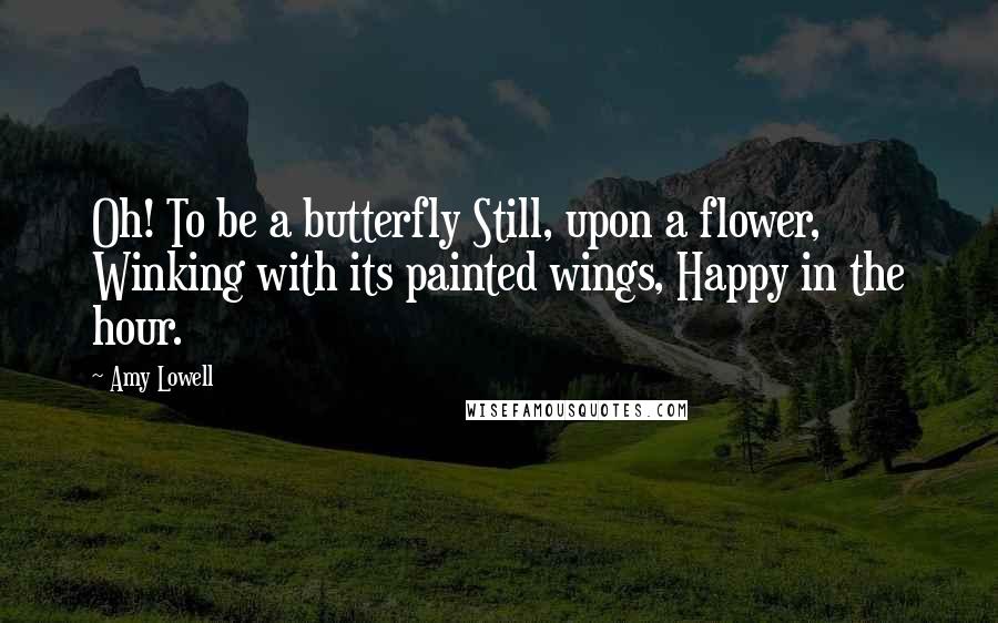Amy Lowell Quotes: Oh! To be a butterfly Still, upon a flower, Winking with its painted wings, Happy in the hour.