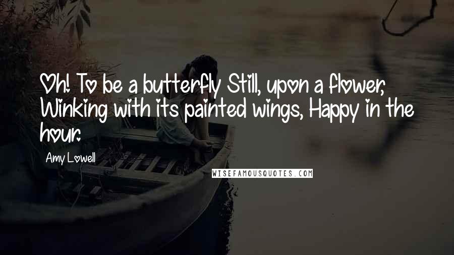 Amy Lowell Quotes: Oh! To be a butterfly Still, upon a flower, Winking with its painted wings, Happy in the hour.