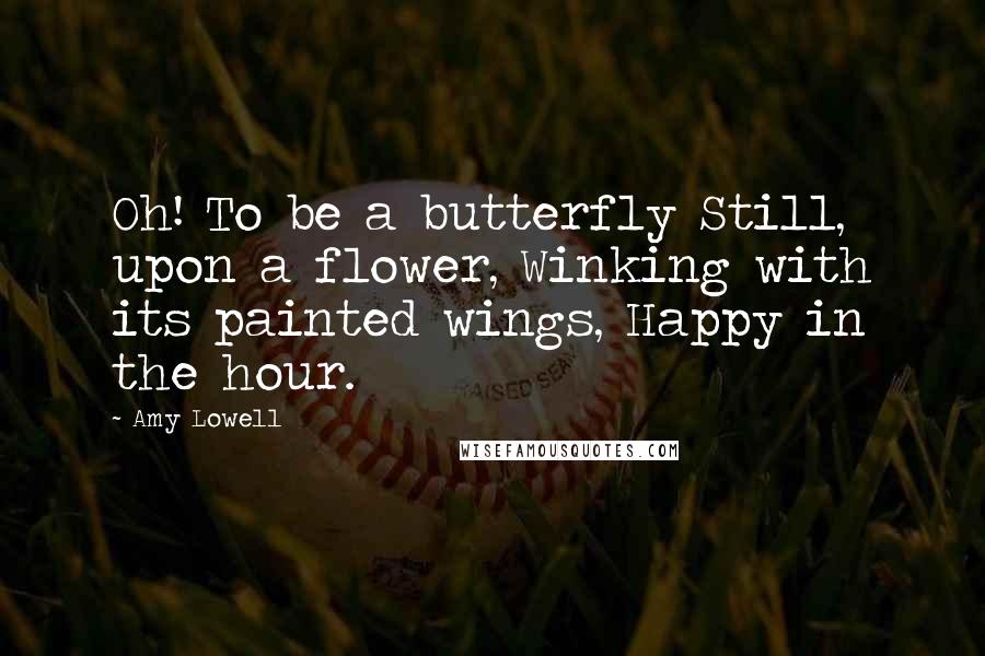 Amy Lowell Quotes: Oh! To be a butterfly Still, upon a flower, Winking with its painted wings, Happy in the hour.