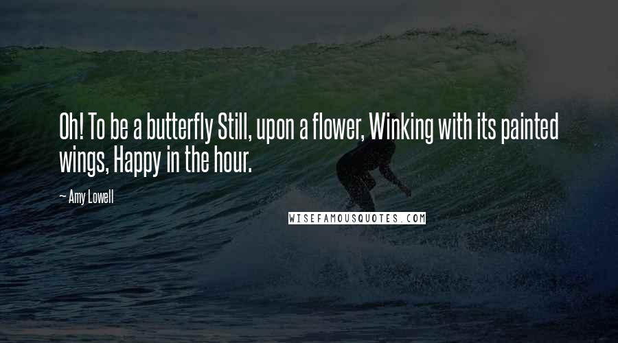 Amy Lowell Quotes: Oh! To be a butterfly Still, upon a flower, Winking with its painted wings, Happy in the hour.