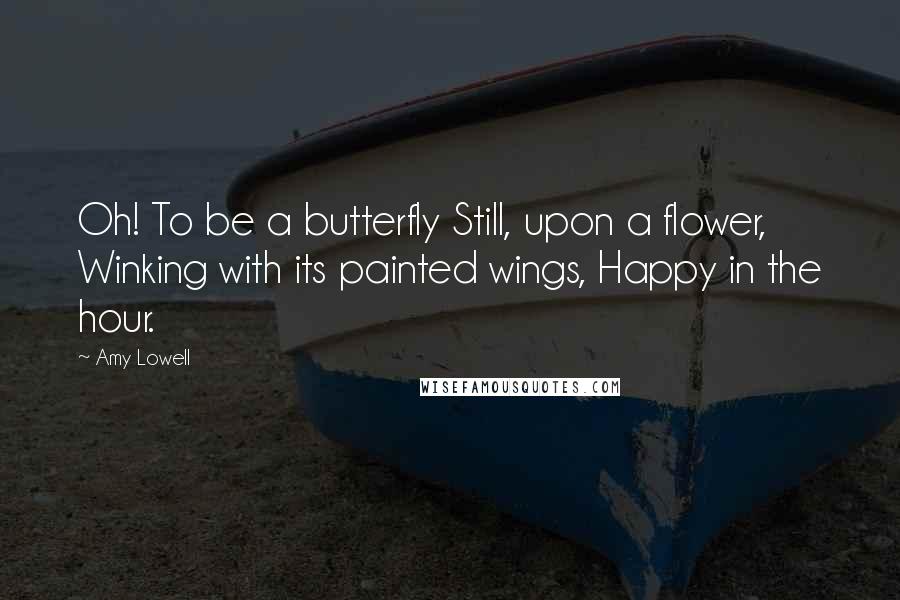 Amy Lowell Quotes: Oh! To be a butterfly Still, upon a flower, Winking with its painted wings, Happy in the hour.