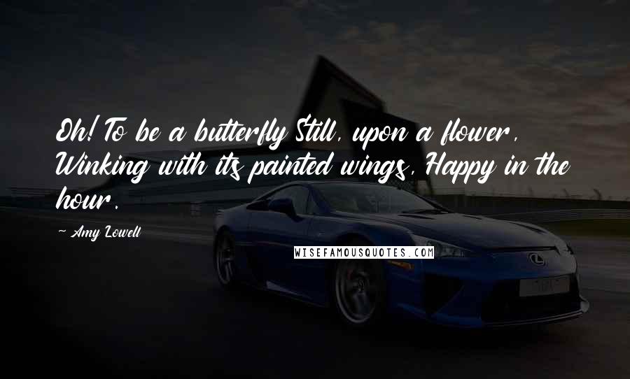 Amy Lowell Quotes: Oh! To be a butterfly Still, upon a flower, Winking with its painted wings, Happy in the hour.