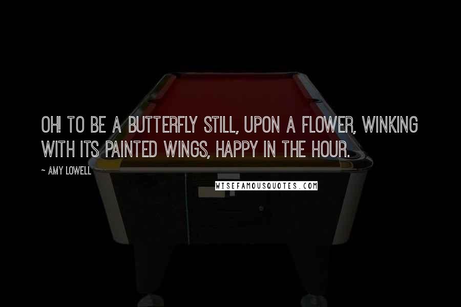 Amy Lowell Quotes: Oh! To be a butterfly Still, upon a flower, Winking with its painted wings, Happy in the hour.