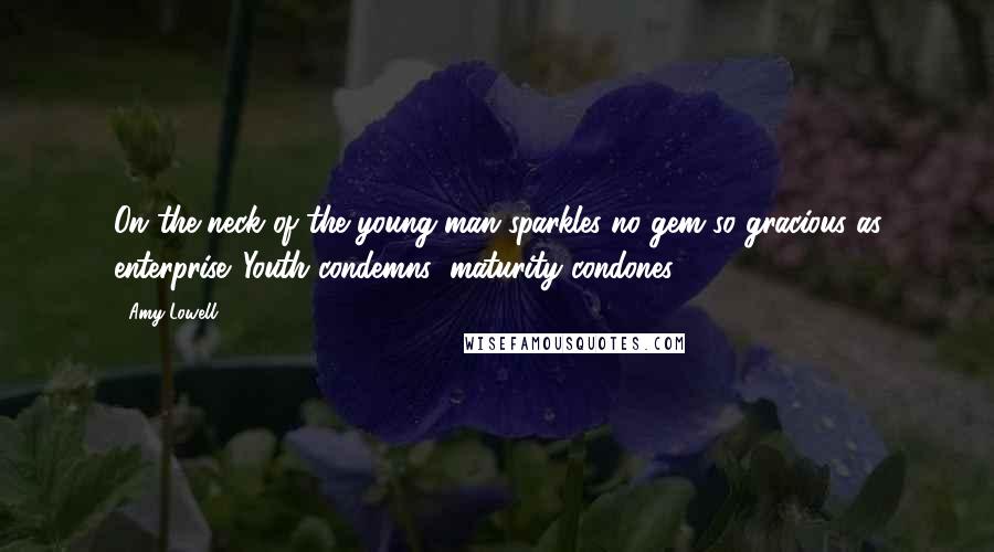 Amy Lowell Quotes: On the neck of the young man sparkles no gem so gracious as enterprise. Youth condemns; maturity condones.