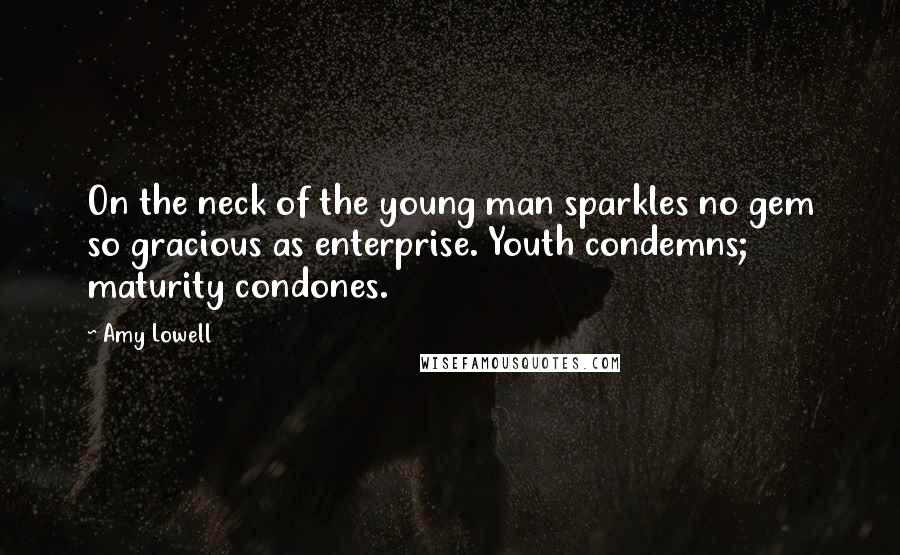 Amy Lowell Quotes: On the neck of the young man sparkles no gem so gracious as enterprise. Youth condemns; maturity condones.