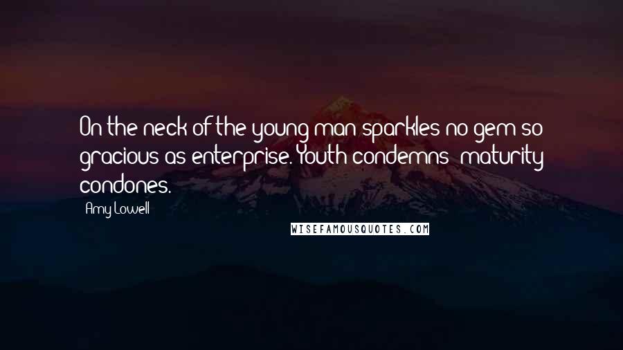 Amy Lowell Quotes: On the neck of the young man sparkles no gem so gracious as enterprise. Youth condemns; maturity condones.