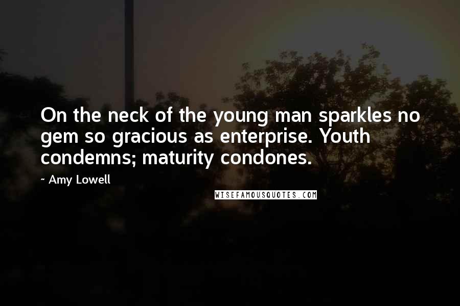 Amy Lowell Quotes: On the neck of the young man sparkles no gem so gracious as enterprise. Youth condemns; maturity condones.