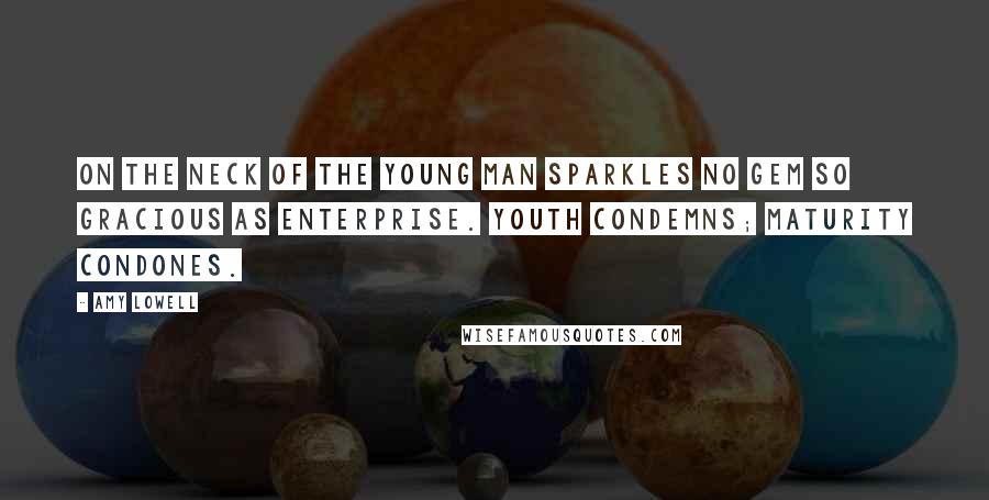 Amy Lowell Quotes: On the neck of the young man sparkles no gem so gracious as enterprise. Youth condemns; maturity condones.