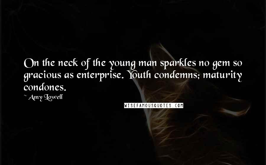 Amy Lowell Quotes: On the neck of the young man sparkles no gem so gracious as enterprise. Youth condemns; maturity condones.