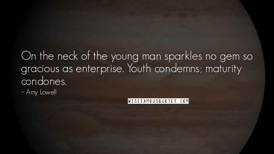 Amy Lowell Quotes: On the neck of the young man sparkles no gem so gracious as enterprise. Youth condemns; maturity condones.