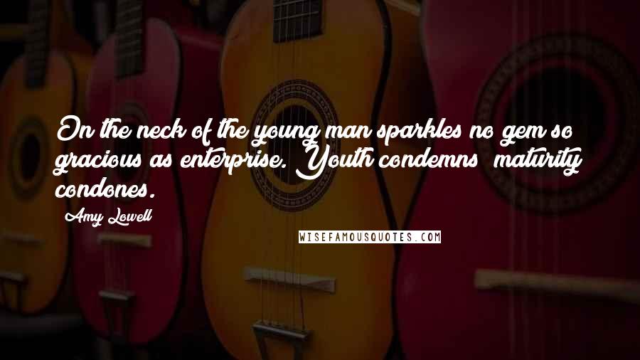 Amy Lowell Quotes: On the neck of the young man sparkles no gem so gracious as enterprise. Youth condemns; maturity condones.