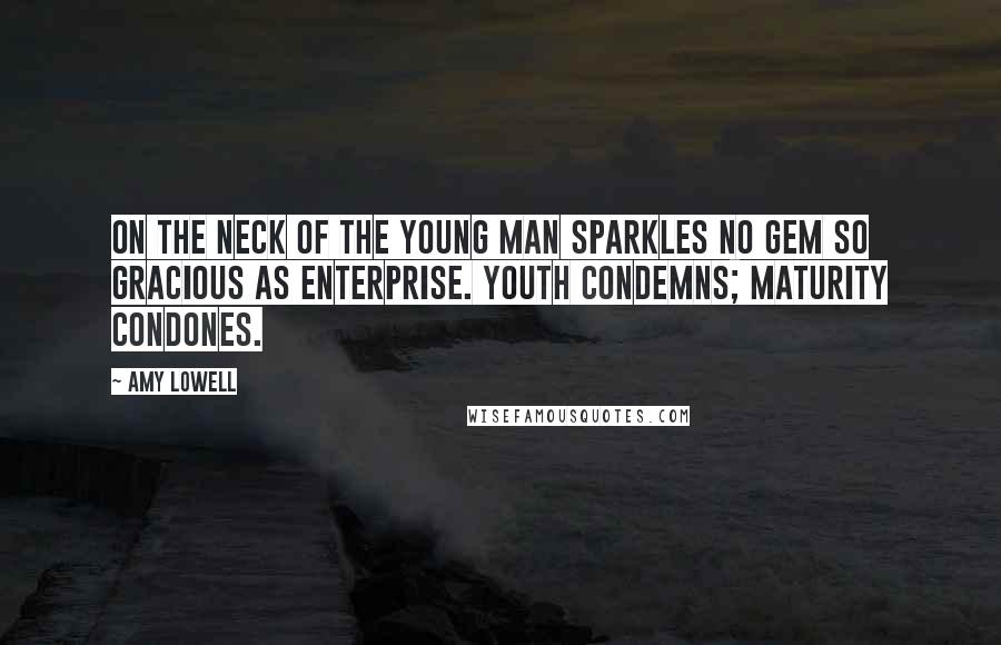 Amy Lowell Quotes: On the neck of the young man sparkles no gem so gracious as enterprise. Youth condemns; maturity condones.