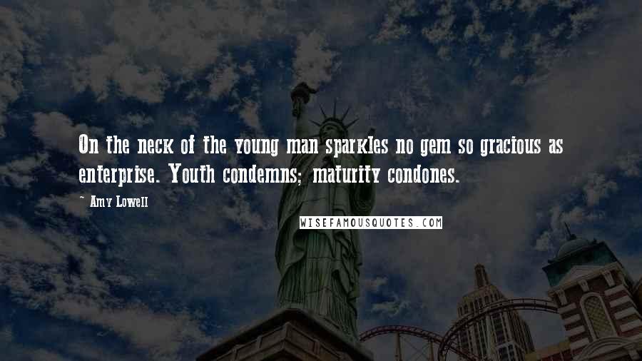 Amy Lowell Quotes: On the neck of the young man sparkles no gem so gracious as enterprise. Youth condemns; maturity condones.