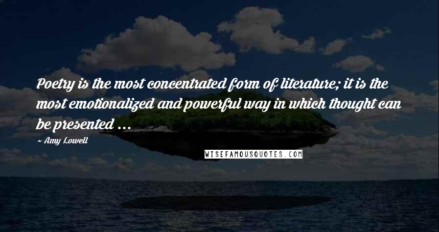 Amy Lowell Quotes: Poetry is the most concentrated form of literature; it is the most emotionalized and powerful way in which thought can be presented ...