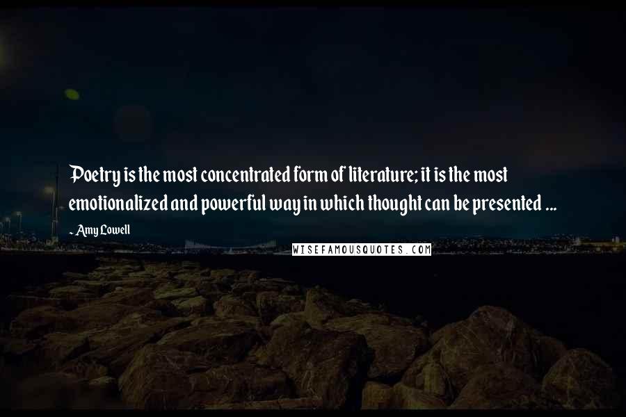 Amy Lowell Quotes: Poetry is the most concentrated form of literature; it is the most emotionalized and powerful way in which thought can be presented ...