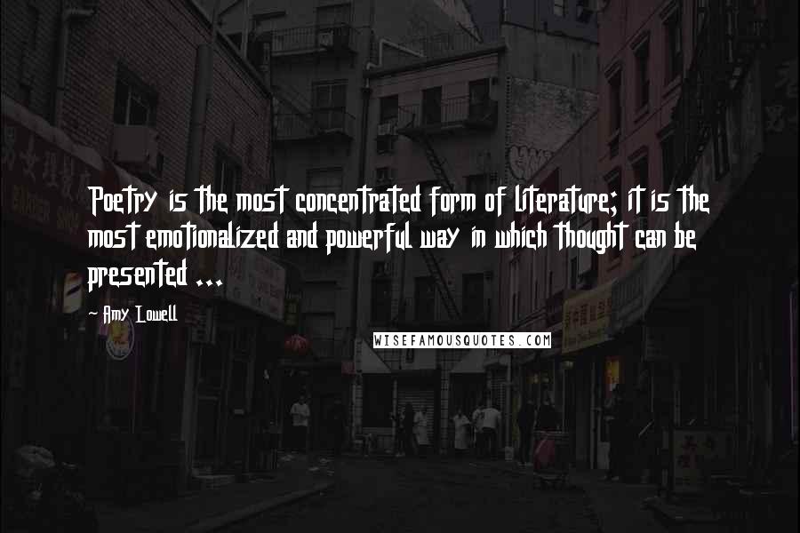 Amy Lowell Quotes: Poetry is the most concentrated form of literature; it is the most emotionalized and powerful way in which thought can be presented ...