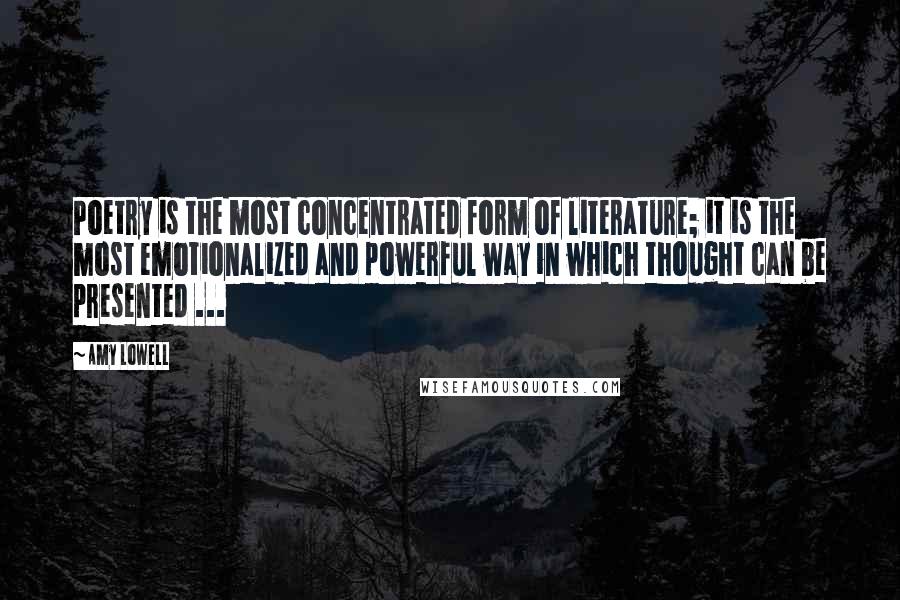 Amy Lowell Quotes: Poetry is the most concentrated form of literature; it is the most emotionalized and powerful way in which thought can be presented ...