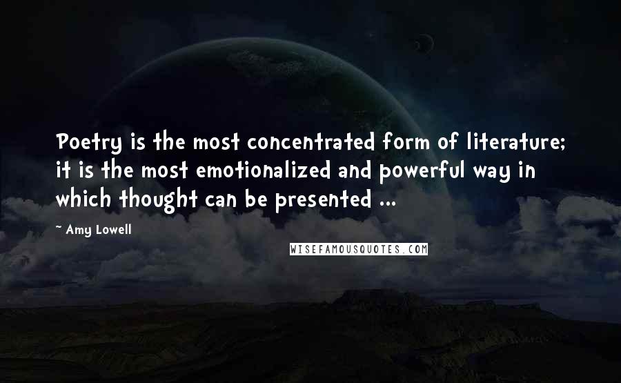 Amy Lowell Quotes: Poetry is the most concentrated form of literature; it is the most emotionalized and powerful way in which thought can be presented ...