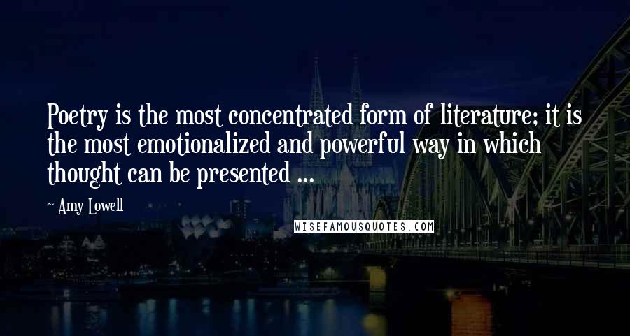 Amy Lowell Quotes: Poetry is the most concentrated form of literature; it is the most emotionalized and powerful way in which thought can be presented ...