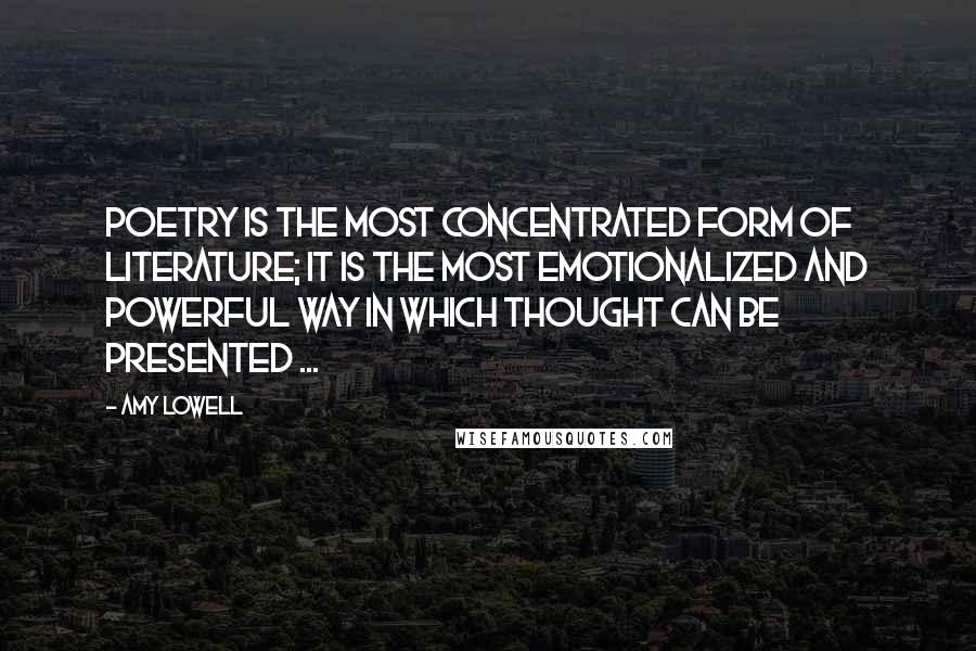 Amy Lowell Quotes: Poetry is the most concentrated form of literature; it is the most emotionalized and powerful way in which thought can be presented ...