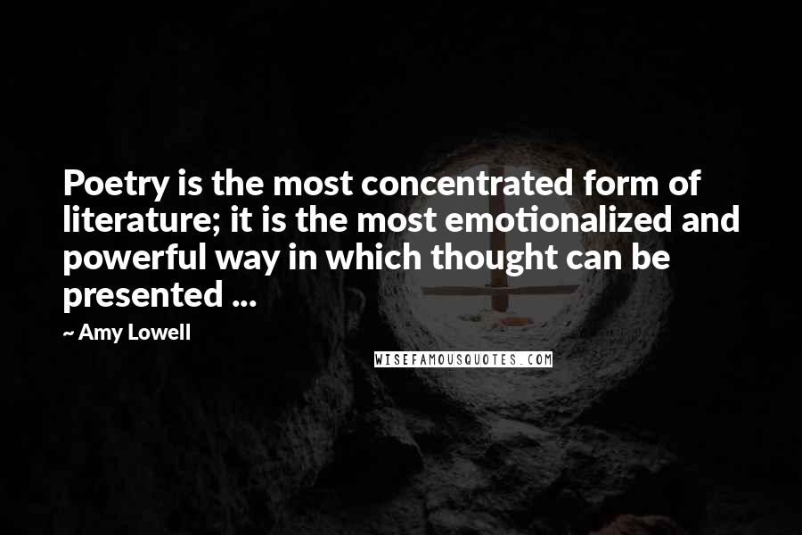 Amy Lowell Quotes: Poetry is the most concentrated form of literature; it is the most emotionalized and powerful way in which thought can be presented ...