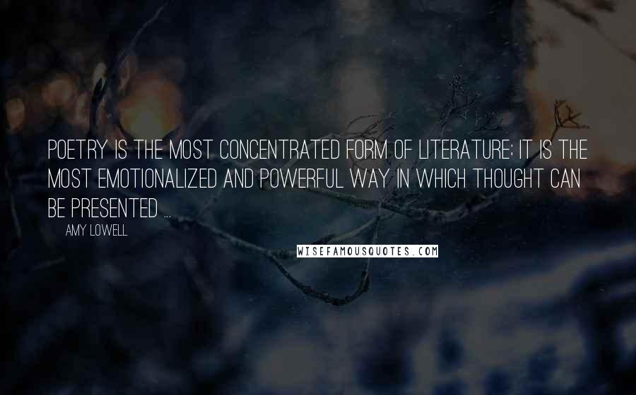 Amy Lowell Quotes: Poetry is the most concentrated form of literature; it is the most emotionalized and powerful way in which thought can be presented ...