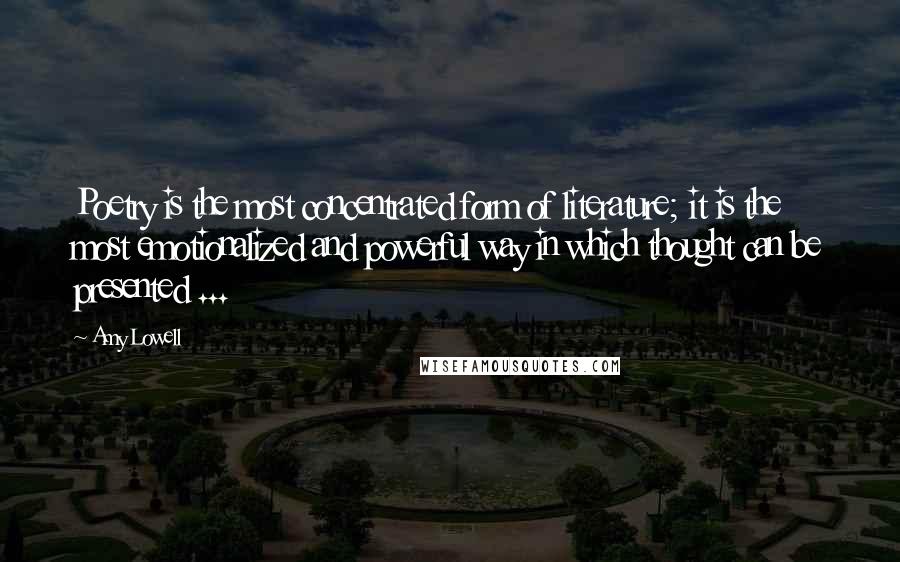 Amy Lowell Quotes: Poetry is the most concentrated form of literature; it is the most emotionalized and powerful way in which thought can be presented ...