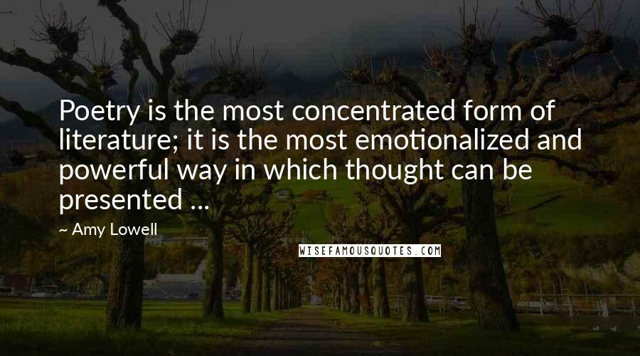 Amy Lowell Quotes: Poetry is the most concentrated form of literature; it is the most emotionalized and powerful way in which thought can be presented ...