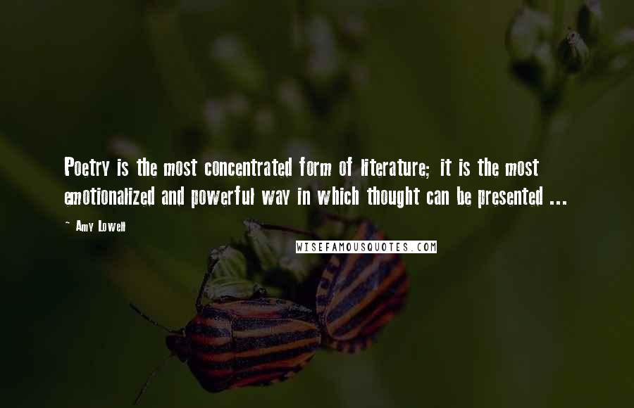 Amy Lowell Quotes: Poetry is the most concentrated form of literature; it is the most emotionalized and powerful way in which thought can be presented ...