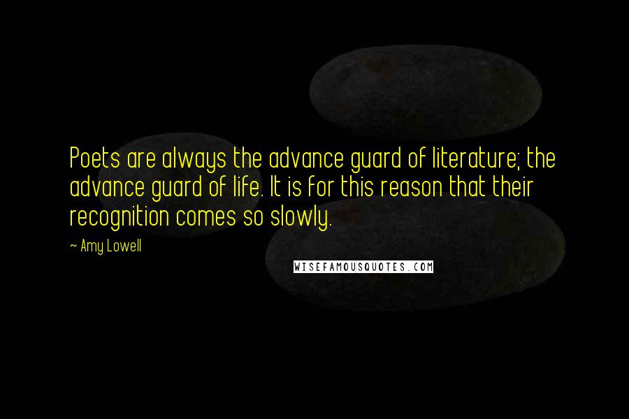 Amy Lowell Quotes: Poets are always the advance guard of literature; the advance guard of life. It is for this reason that their recognition comes so slowly.