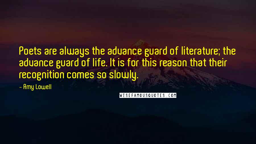Amy Lowell Quotes: Poets are always the advance guard of literature; the advance guard of life. It is for this reason that their recognition comes so slowly.