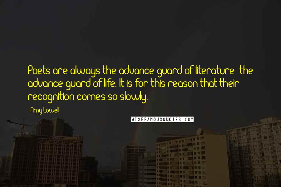 Amy Lowell Quotes: Poets are always the advance guard of literature; the advance guard of life. It is for this reason that their recognition comes so slowly.