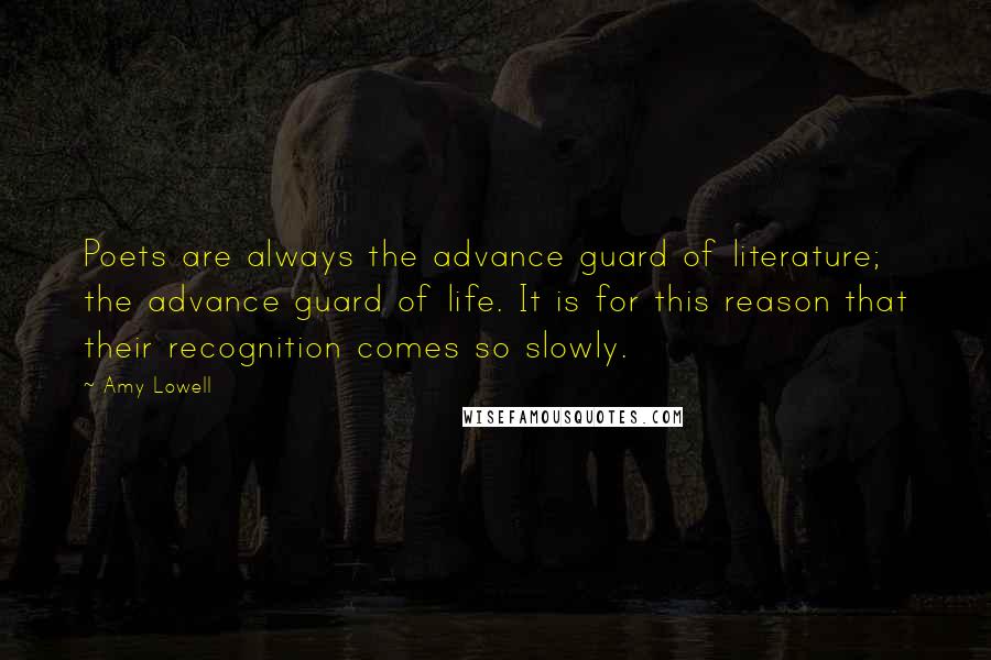 Amy Lowell Quotes: Poets are always the advance guard of literature; the advance guard of life. It is for this reason that their recognition comes so slowly.